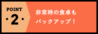 POINT2非常時の食卓もバックアップ！